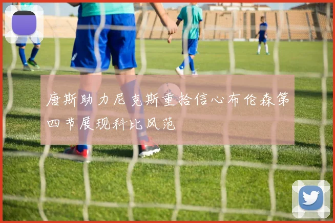 唐斯助力尼克斯重拾信心布伦森第四节展现科比风范