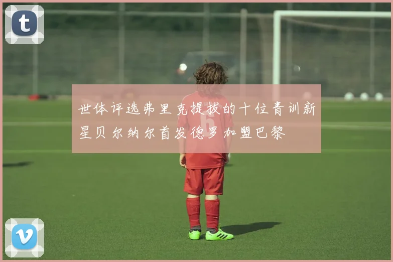世体评选弗里克提拔的十位青训新星贝尔纳尔首发德罗加盟巴黎