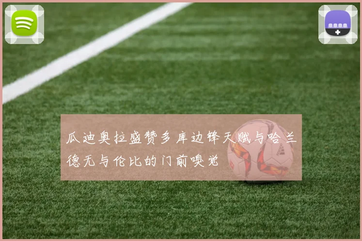 瓜迪奥拉盛赞多库边锋天赋与哈兰德无与伦比的门前嗅觉