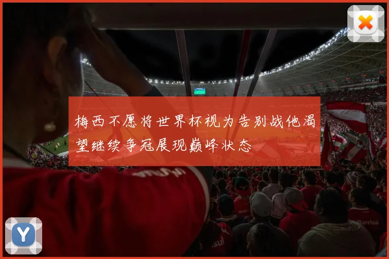 梅西不愿将世界杯视为告别战他渴望继续争冠展现巅峰状态