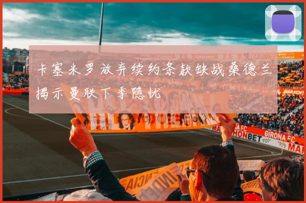 卡塞米罗放弃续约条款缺战桑德兰揭示曼联下季隐忧