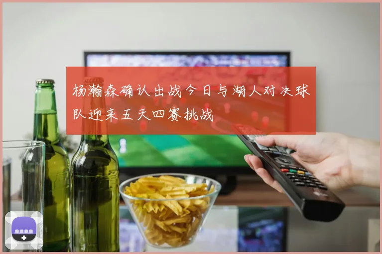杨瀚森确认出战今日与湖人对决球队迎来五天四赛挑战