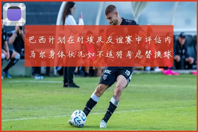 巴西计划在对埃及友谊赛中评估内马尔身体状况如不适将考虑替换球员