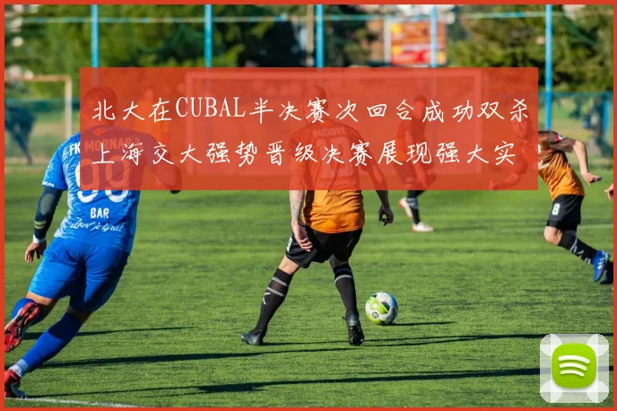 北大在CUBAL半决赛次回合成功双杀上海交大强势晋级决赛展现强大实力