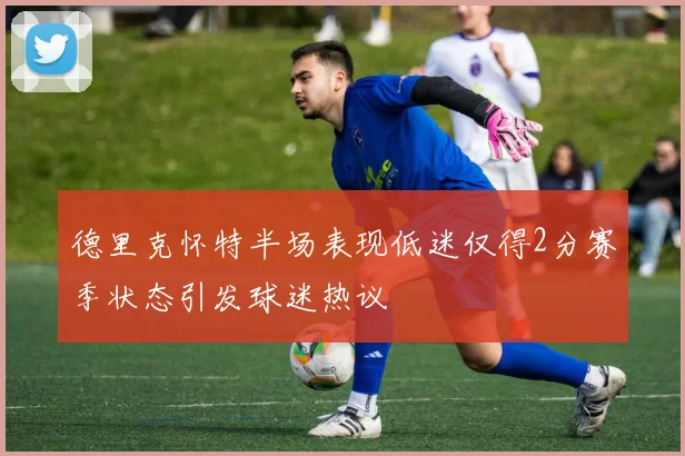 德里克怀特半场表现低迷仅得2分赛季状态引发球迷热议