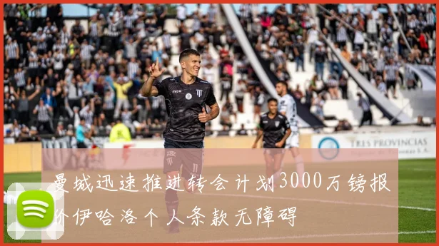 曼城迅速推进转会计划3000万镑报价伊哈洛个人条款无障碍