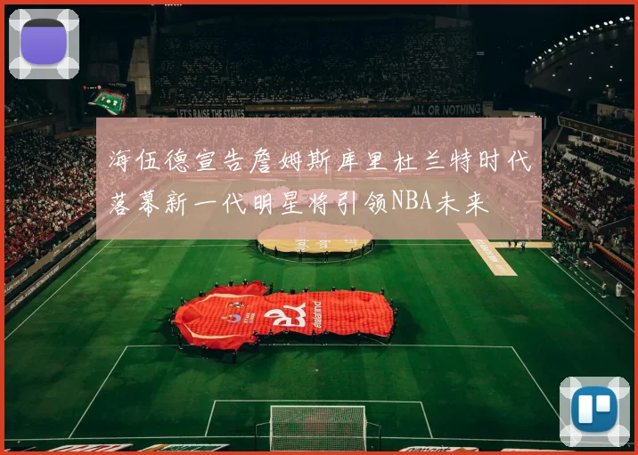 海伍德宣告詹姆斯库里杜兰特时代落幕新一代明星将引领NBA未来