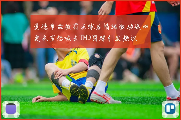 爱德华兹被罚点球后情绪激动返回更衣室怒喊去TMD罚球引发热议