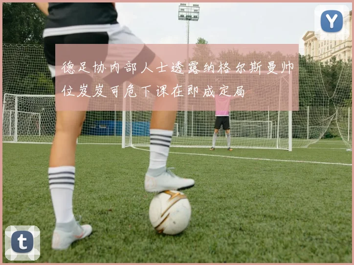 德足协内部人士透露纳格尔斯曼帅位岌岌可危下课在即成定局