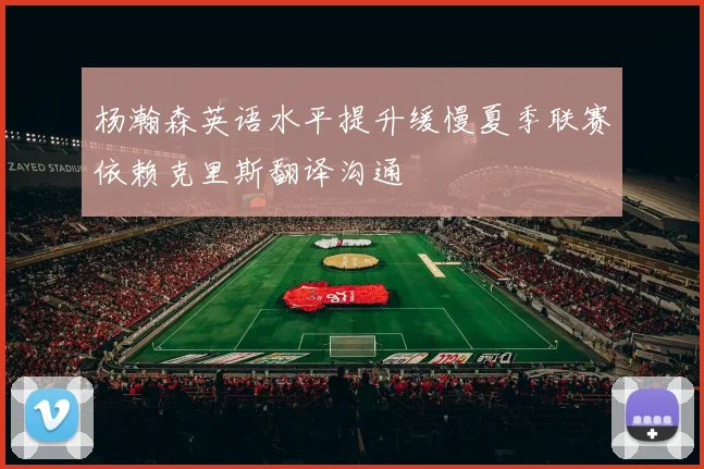 杨瀚森英语水平提升缓慢夏季联赛依赖克里斯翻译沟通