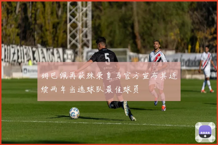 姆巴佩再获殊荣皇马官方宣布其连续两年当选球队最佳球员