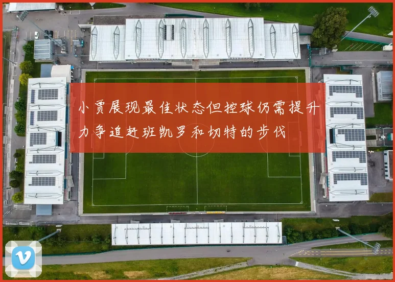 小贾展现最佳状态但控球仍需提升力争追赶班凯罗和切特的步伐