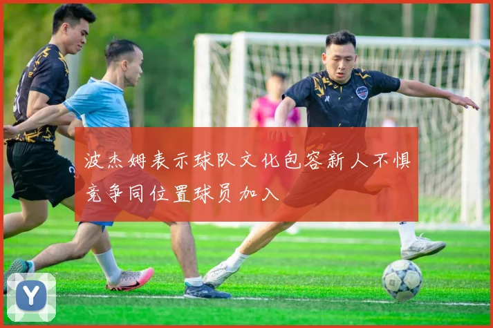 波杰姆表示球队文化包容新人不惧竞争同位置球员加入