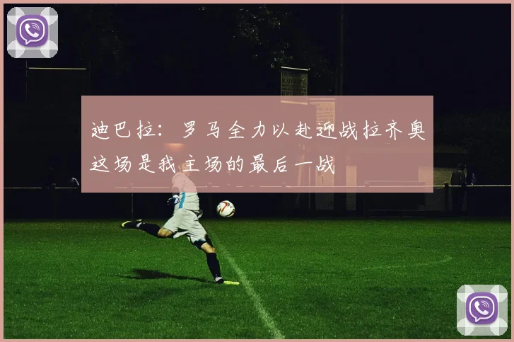 迪巴拉：罗马全力以赴迎战拉齐奥这场是我主场的最后一战