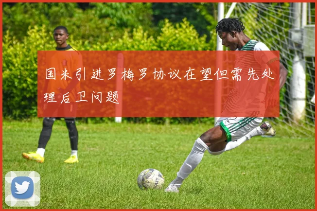国米引进罗梅罗协议在望但需先处理后卫问题